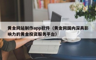 韶关黄金网站制作app软件（黄金网国内深具影响力的黄金投资服务平台）