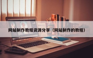 韶关网站制作教程资源分享（网站制作的教程）