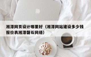 韶关湘潭网页设计哪里好（湘潭网站建设多少钱 报价表湘潭磐石网络）