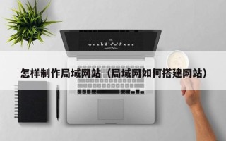 韶关怎样制作局域网站（局域网如何搭建网站）