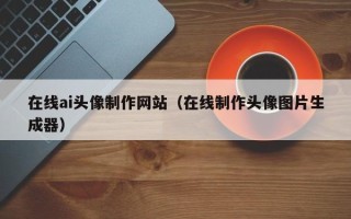 韶关在线ai头像制作网站（在线制作头像图片生成器）