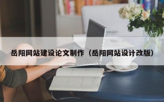 韶关岳阳网站建设论文制作（岳阳网站设计改版）