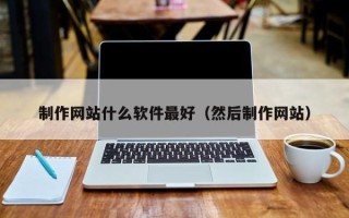 韶关制作网站什么软件最好（然后制作网站）