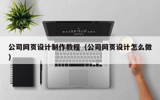 韶关公司网页设计制作教程（公司网页设计怎么做）