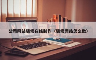 韶关公司网站装修在线制作（装修网站怎么做）