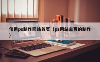 韶关使用ps制作网站首页（ps网站主页的制作）