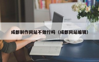 韶关成都制作网站不做行吗（成都网站编辑）