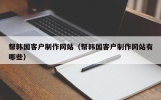 韶关帮韩国客户制作网站（帮韩国客户制作网站有哪些）